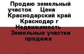 Продаю земельный участок  › Цена ­ 550 - Краснодарский край, Краснодар г. Недвижимость » Земельные участки продажа   